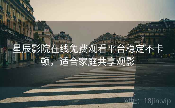 星辰影院在线免费观看平台稳定不卡顿，适合家庭共享观影