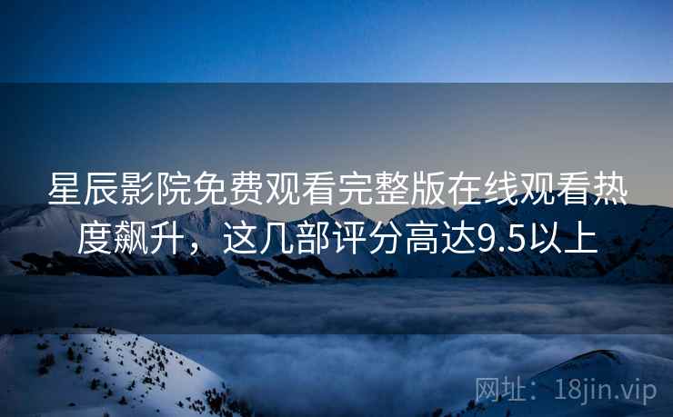 星辰影院免费观看完整版在线观看热度飙升，这几部评分高达9.5以上