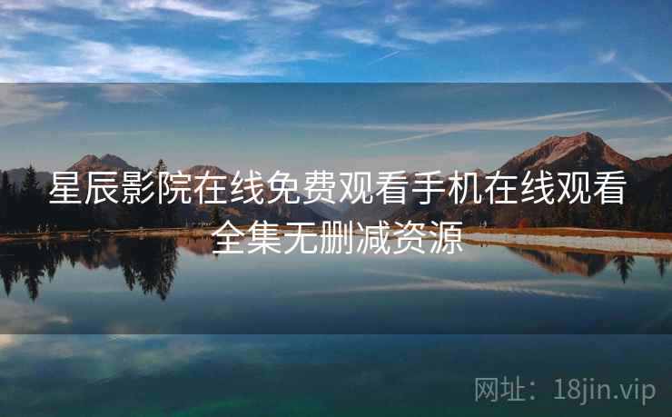 星辰影院在线免费观看手机在线观看全集无删减资源
