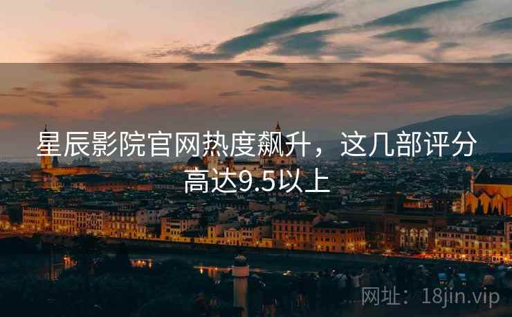 星辰影院官网热度飙升，这几部评分高达9.5以上