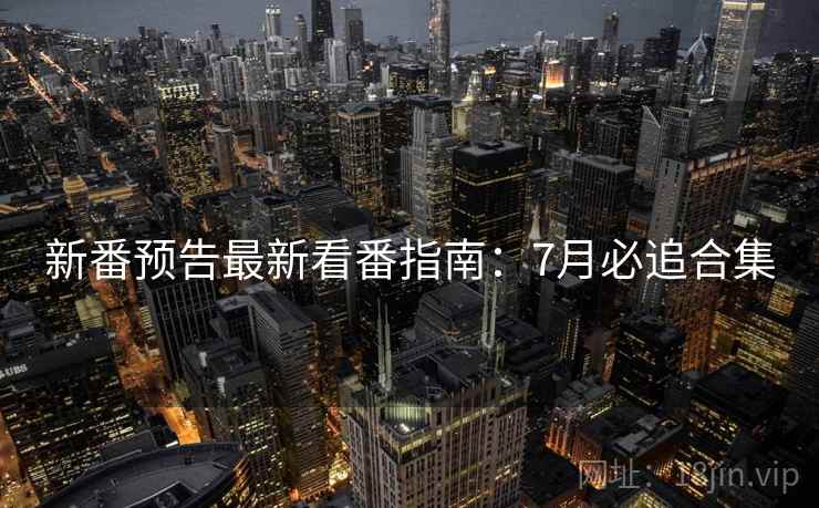 新番预告最新看番指南：7月必追合集