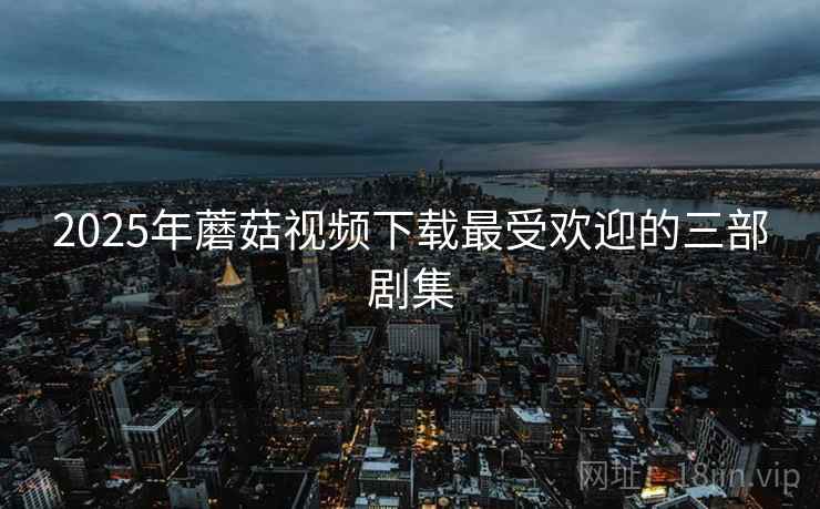 2025年蘑菇视频下载最受欢迎的三部剧集