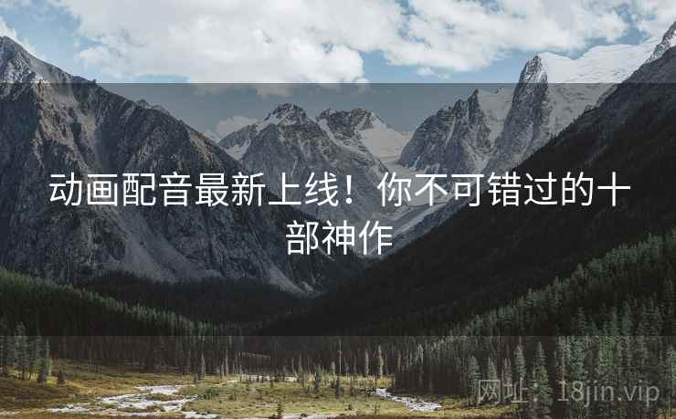 动画配音最新上线！你不可错过的十部神作