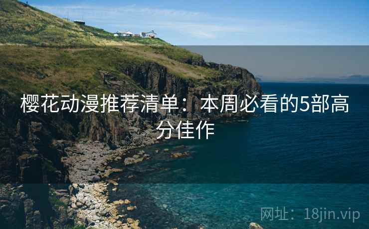 樱花动漫推荐清单：本周必看的5部高分佳作