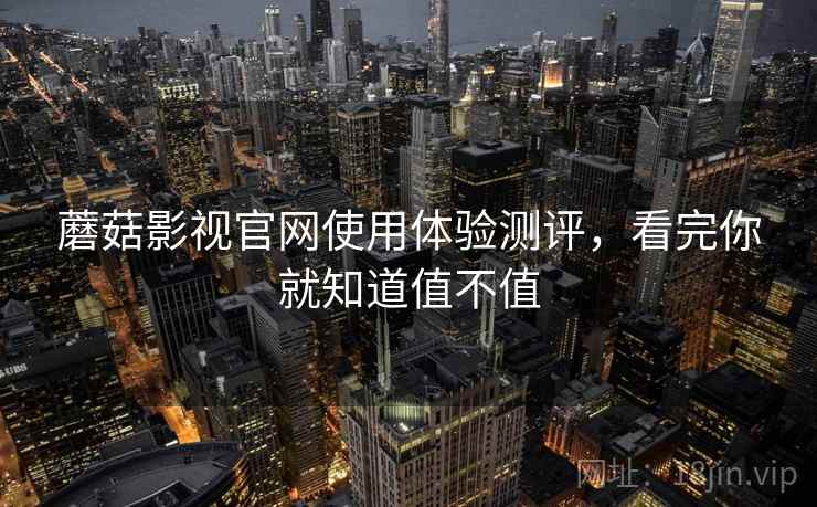 蘑菇影视官网使用体验测评，看完你就知道值不值