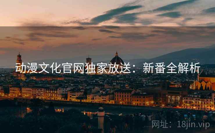 动漫文化官网独家放送：新番全解析