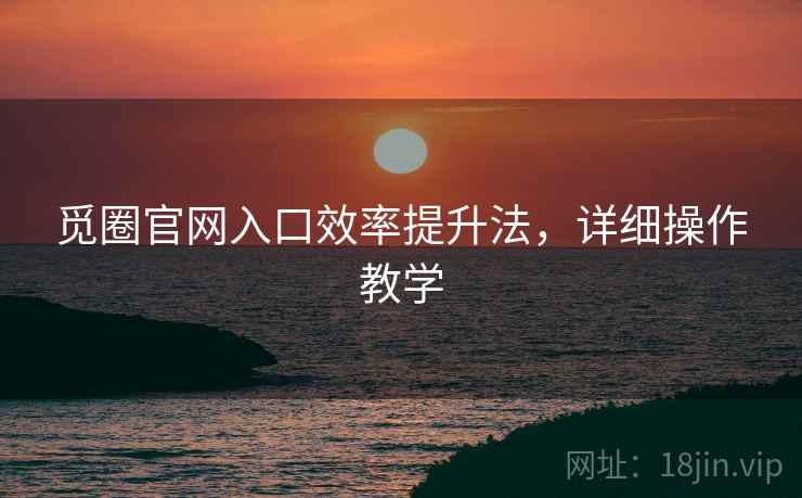觅圈官网入口效率提升法，详细操作教学