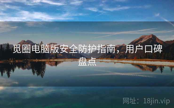 觅圈电脑版安全防护指南，用户口碑盘点
