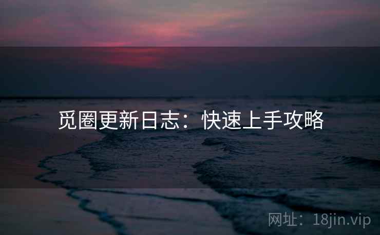 觅圈更新日志：快速上手攻略