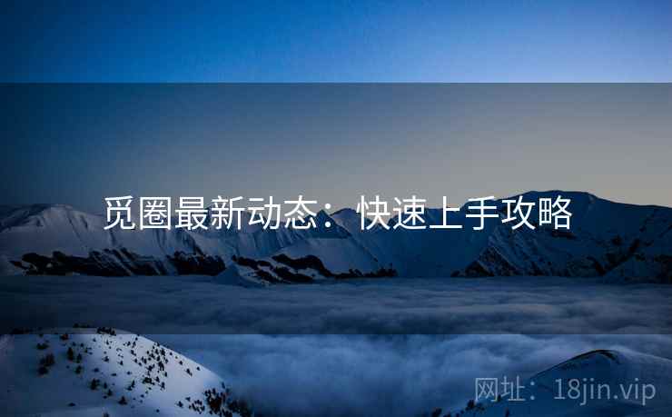 觅圈最新动态：快速上手攻略