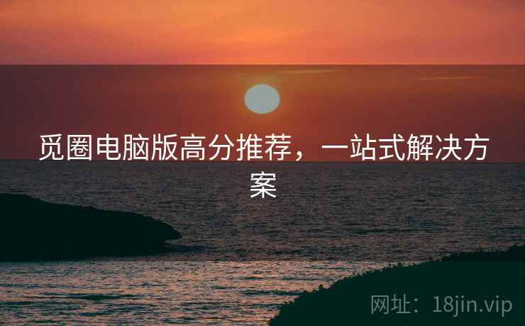 觅圈电脑版高分推荐，一站式解决方案