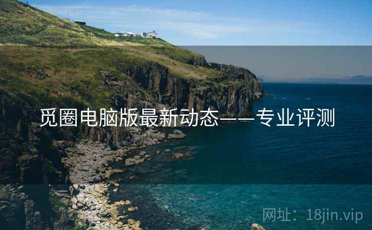 觅圈电脑版最新动态——专业评测