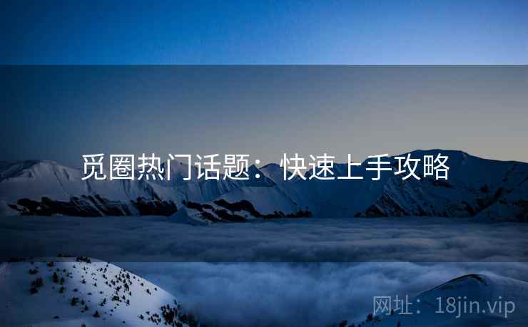 觅圈热门话题：快速上手攻略