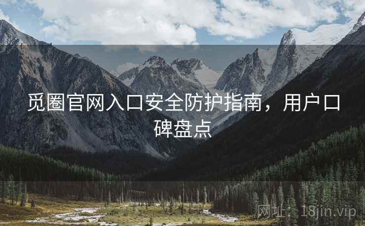 觅圈官网入口安全防护指南，用户口碑盘点