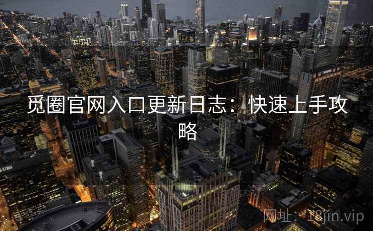 觅圈官网入口更新日志:快速上手攻略 觅圈官网入口更新日志:快速上手攻略