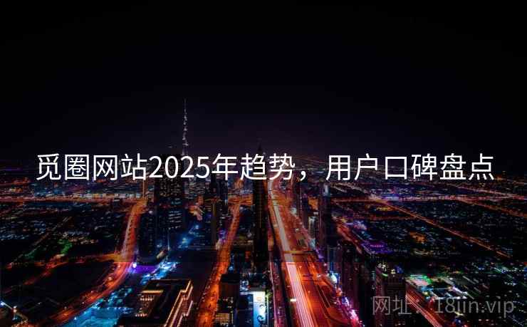 觅圈网站2025年趋势，用户口碑盘点