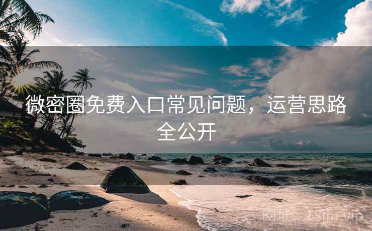 微密圈免费入口常见问题,运营思路全公开 微密圈免费入口常见问题,运营思路全公开