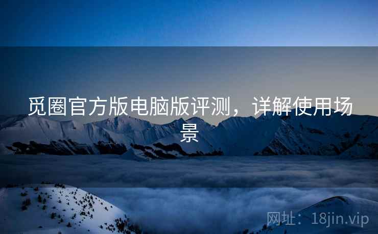 觅圈官方版电脑版评测，详解使用场景