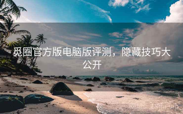 觅圈官方版电脑版评测，隐藏技巧大公开